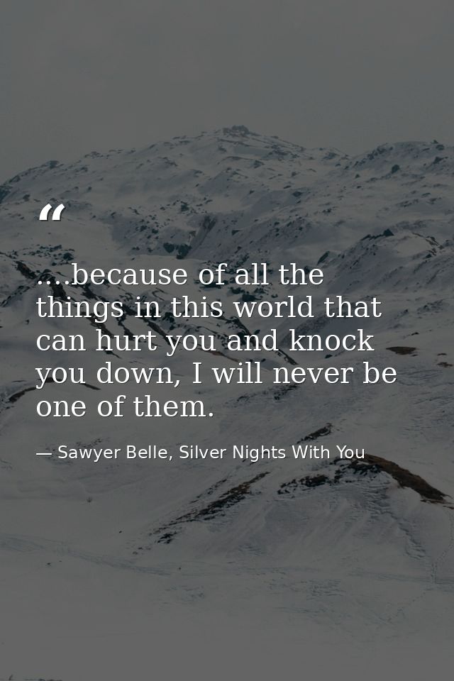 ....because of all the things in this world that can hurt you and knock you down, I will never be one of them. — Sawyer Belle, Silver Nights With You
