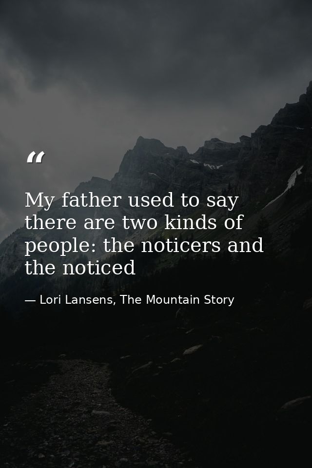 My father used to say there are two kinds of people: the noticers and the noticed — Lori Lansens, The Mountain Story