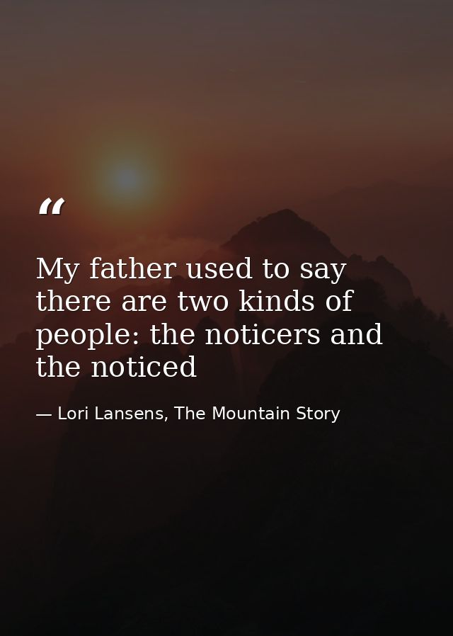 My father used to say there are two kinds of people: the noticers and the noticed — Lori Lansens, The Mountain Story