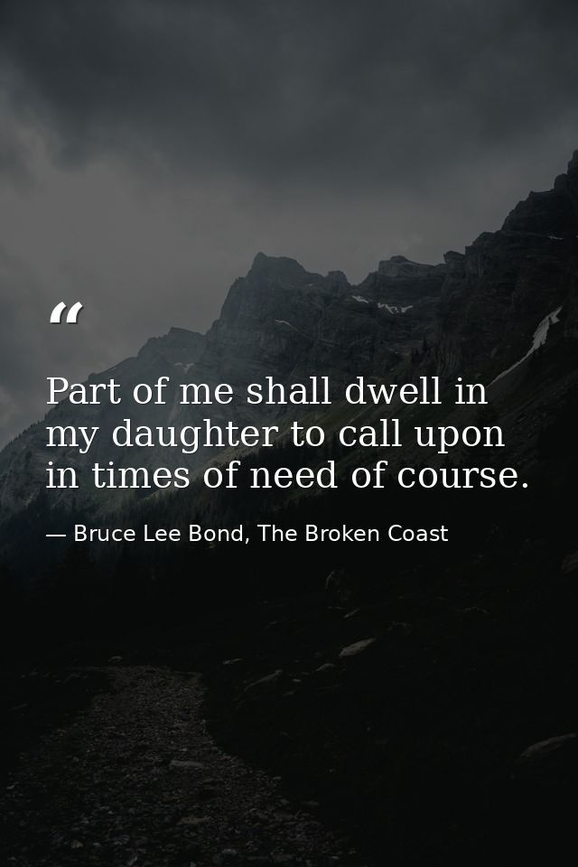 Part of me shall dwell in my daughter to call upon in times of need of course. — Bruce Lee Bond, The Broken Coast