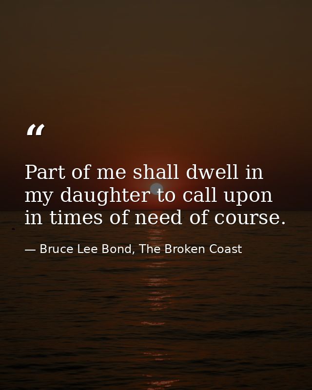 Part of me shall dwell in my daughter to call upon in times of need of course. — Bruce Lee Bond, The Broken Coast