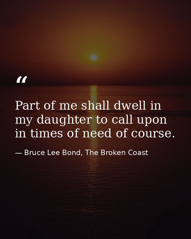 Part of me shall dwell in my daughter to call upon in times of need of course. — Bruce Lee Bond, The Broken Coast