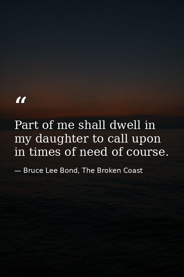 Part of me shall dwell in my daughter to call upon in times of need of course. — Bruce Lee Bond, The Broken Coast