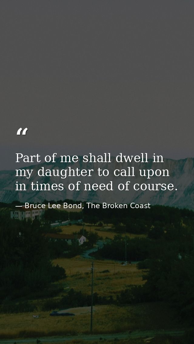 Part of me shall dwell in my daughter to call upon in times of need of course. — Bruce Lee Bond, The Broken Coast