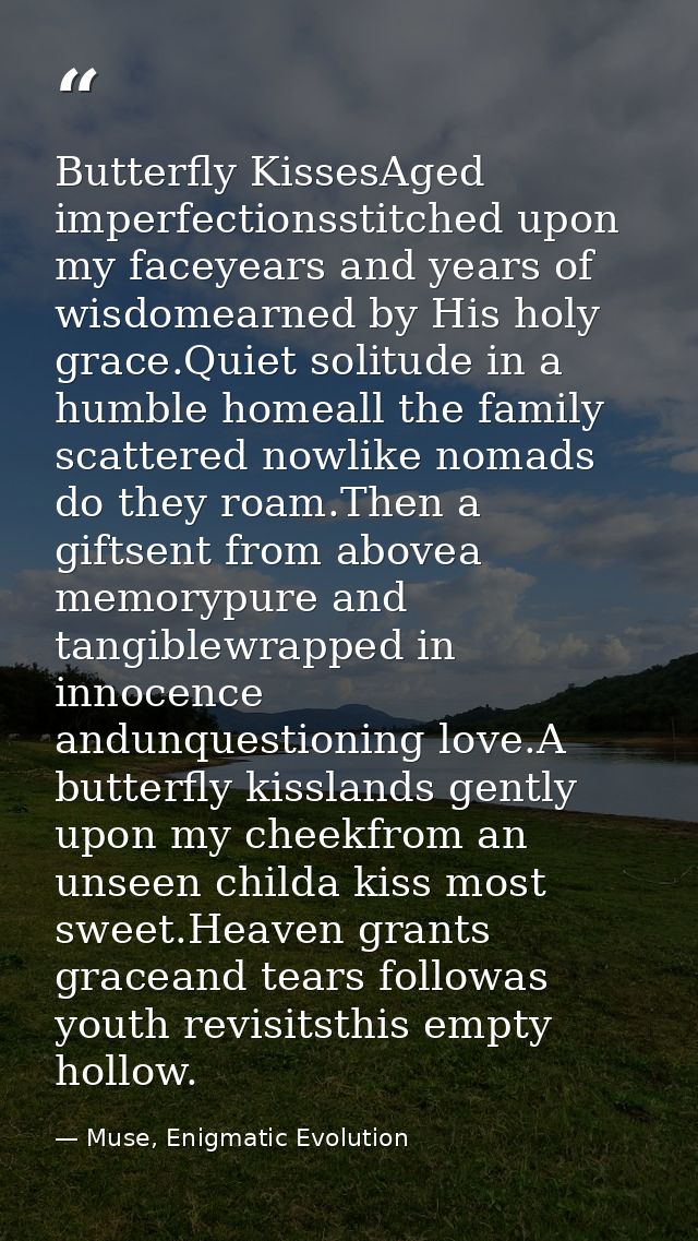 Butterfly KissesAged imperfectionsstitched upon my faceyears and years of wisdomearned by His holy grace.Quiet solitude  — Muse, Enigmatic Evolution