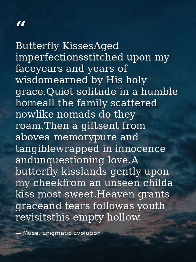 Butterfly KissesAged imperfectionsstitched upon my faceyears and years of wisdomearned by His holy grace.Quiet solitude  — Muse, Enigmatic Evolution