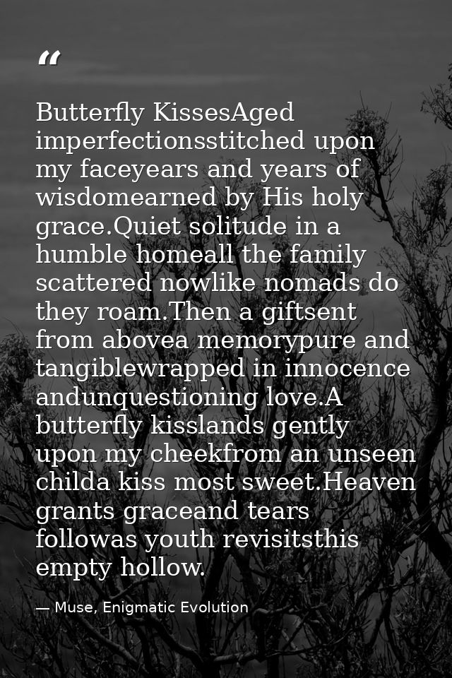 Butterfly KissesAged imperfectionsstitched upon my faceyears and years of wisdomearned by His holy grace.Quiet solitude  — Muse, Enigmatic Evolution