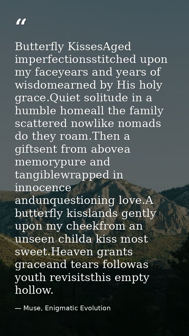 Butterfly KissesAged imperfectionsstitched upon my faceyears and years of wisdomearned by His holy grace.Quiet solitude  — Muse, Enigmatic Evolution