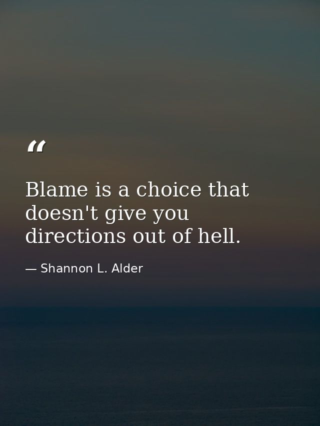Blame is a choice that doesn't give you directions out of hell. — Shannon L. Alder