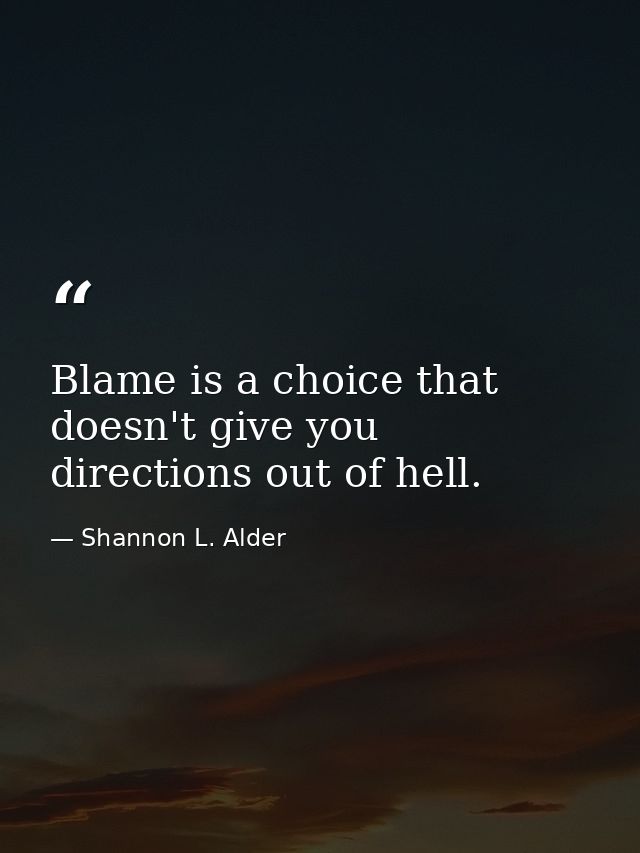 Blame is a choice that doesn't give you directions out of hell. — Shannon L. Alder