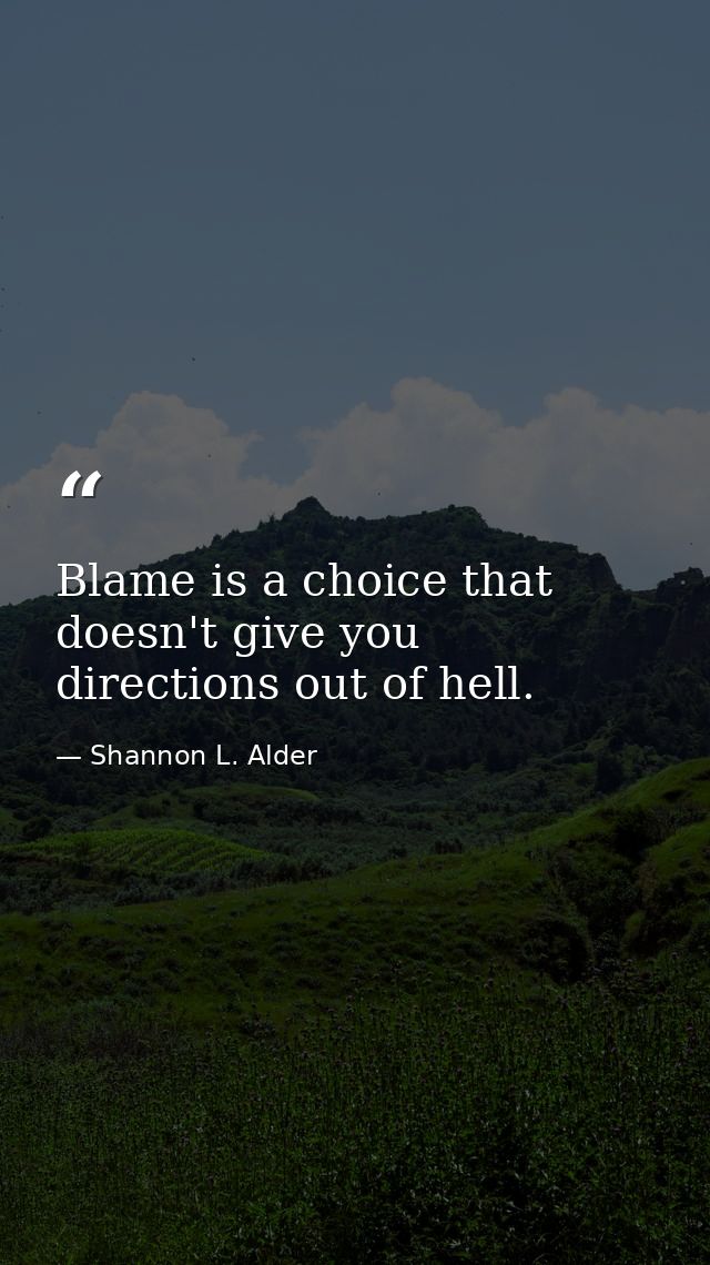 Blame is a choice that doesn't give you directions out of hell. — Shannon L. Alder