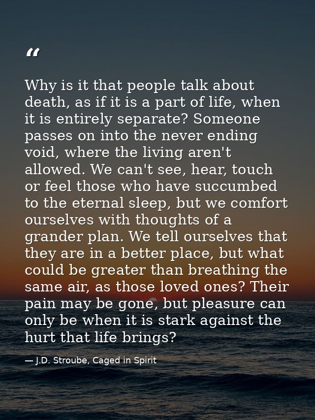 Why is it that people talk about death, as if it is a part of life, when it is entirely separate? Someone passes on into — J.D. Stroube, Caged in Spirit