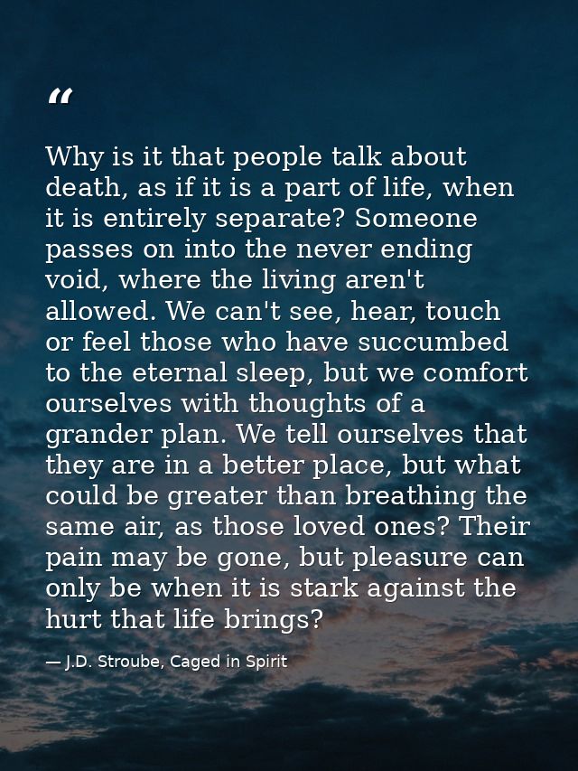 Why is it that people talk about death, as if it is a part of life, when it is entirely separate? Someone passes on into — J.D. Stroube, Caged in Spirit