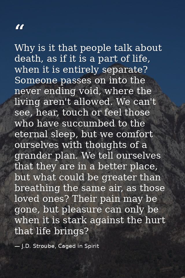 Why is it that people talk about death, as if it is a part of life, when it is entirely separate? Someone passes on into — J.D. Stroube, Caged in Spirit