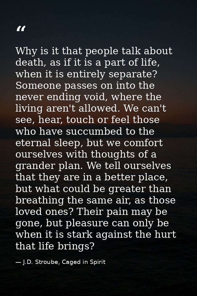 Why is it that people talk about death, as if it is a part of life, when it is entirely separate? Someone passes on into — J.D. Stroube, Caged in Spirit