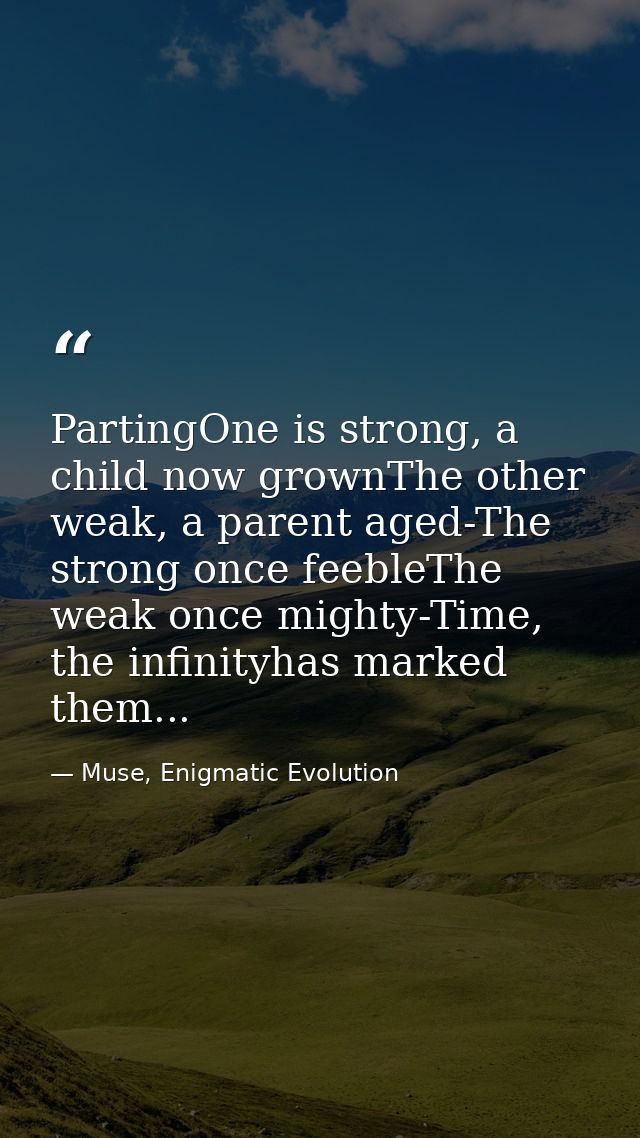 PartingOne is strong, a child now grownThe other weak, a parent aged-The strong once feebleThe weak once mighty-Time, th — Muse, Enigmatic Evolution