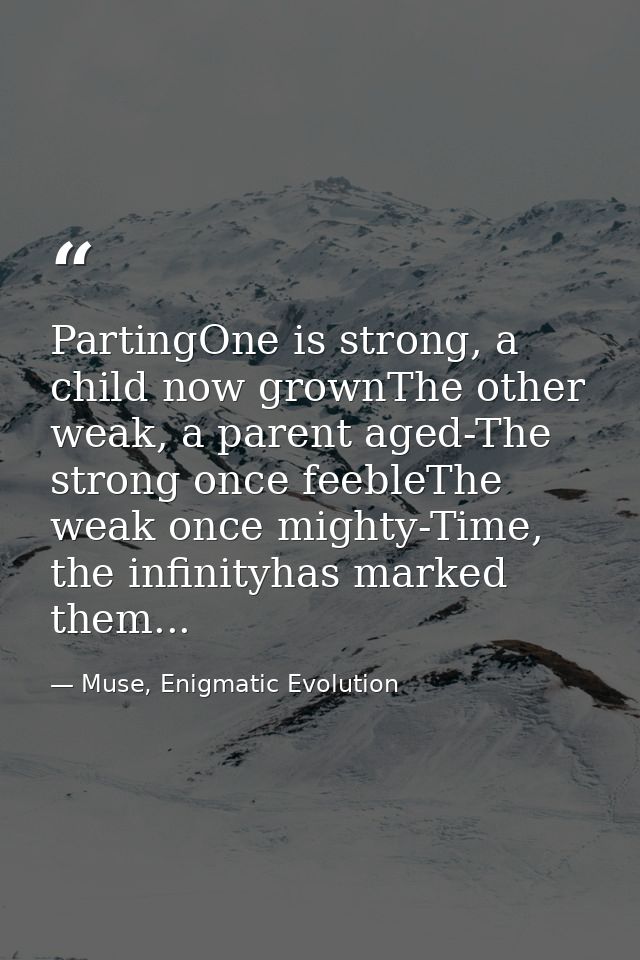 PartingOne is strong, a child now grownThe other weak, a parent aged-The strong once feebleThe weak once mighty-Time, th — Muse, Enigmatic Evolution