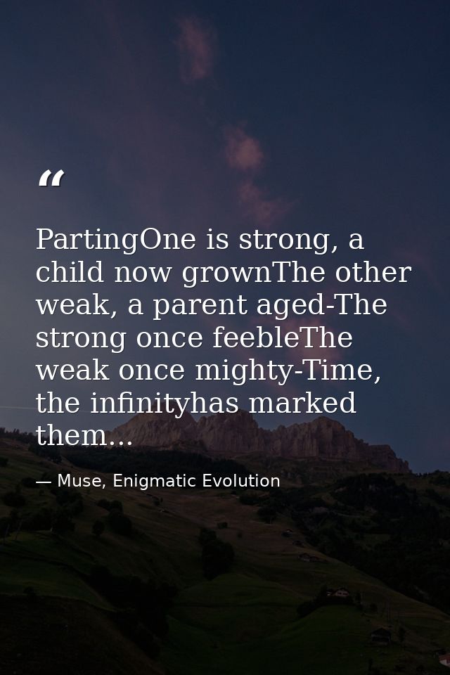 PartingOne is strong, a child now grownThe other weak, a parent aged-The strong once feebleThe weak once mighty-Time, th — Muse, Enigmatic Evolution