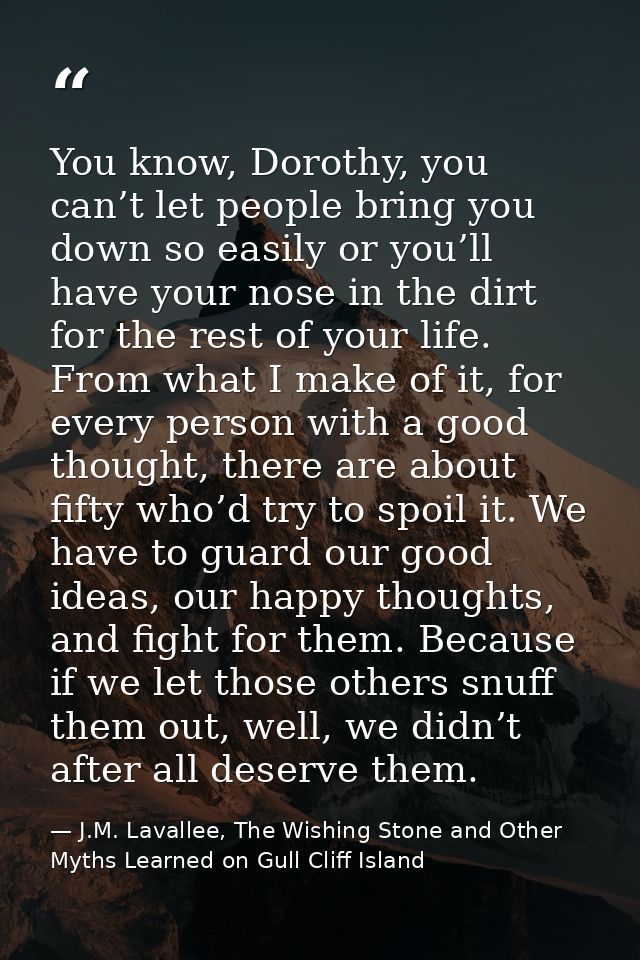 You know, Dorothy, you can’t let people bring you down so easily or you’ll have your nose in the dirt for the rest of yo — J.M. Lavallee, The Wishing Stone and Other Myths Learned on Gull Cliff Island
