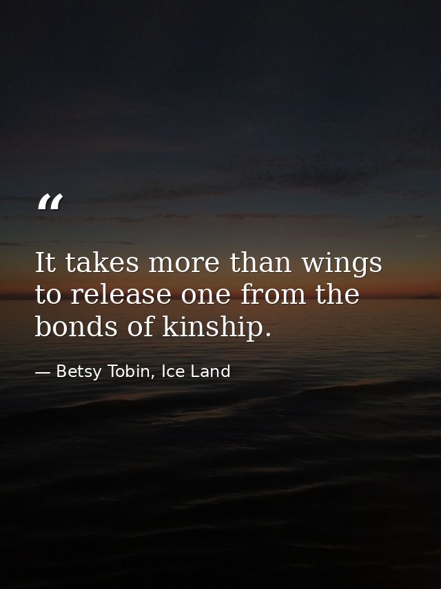 It takes more than wings to release one from the bonds of kinship. — Betsy Tobin, Ice Land