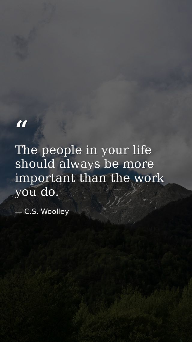The people in your life should always be more important than the work you do. — C.S. Woolley