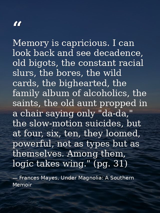 Memory is capricious. I can look back and see decadence, old bigots, the constant racial slurs, the bores, the wild card — Frances Mayes, Under Magnolia: A Southern Memoir
