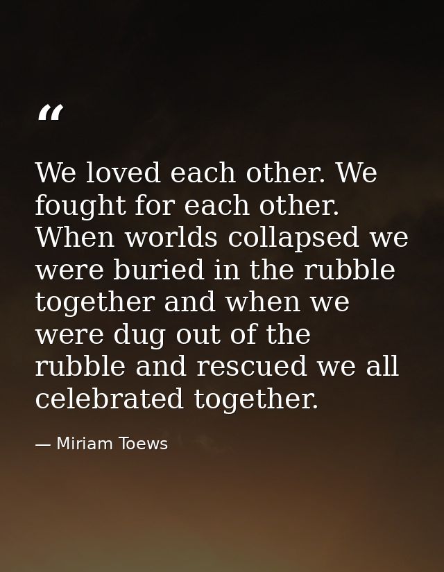 We loved each other. We fought for each other. When worlds collapsed we were buried in the rubble together and when we w — Miriam Toews