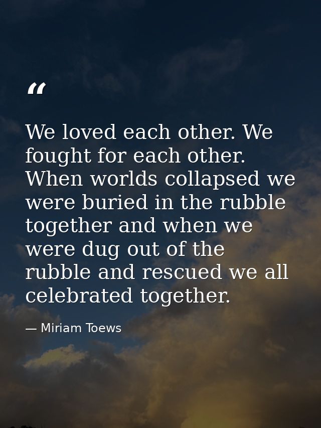 We loved each other. We fought for each other. When worlds collapsed we were buried in the rubble together and when we w — Miriam Toews