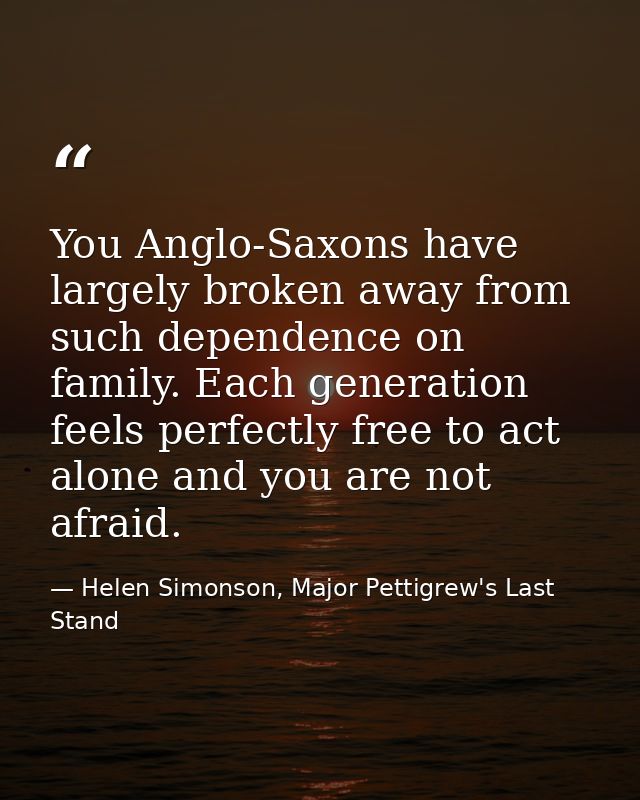 You Anglo-Saxons have largely broken away from such dependence on family. Each generation feels perfectly free to act al — Helen Simonson, Major Pettigrew's Last Stand