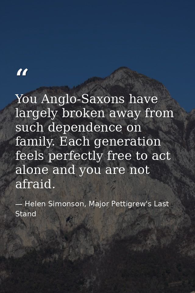 You Anglo-Saxons have largely broken away from such dependence on family. Each generation feels perfectly free to act al — Helen Simonson, Major Pettigrew's Last Stand