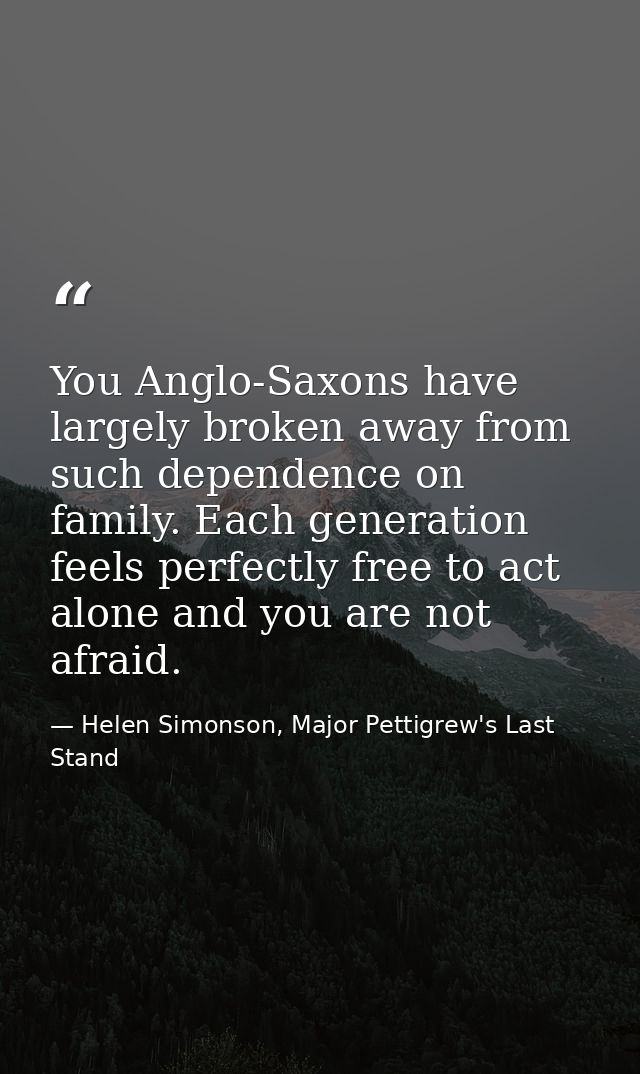 You Anglo-Saxons have largely broken away from such dependence on family. Each generation feels perfectly free to act al — Helen Simonson, Major Pettigrew's Last Stand