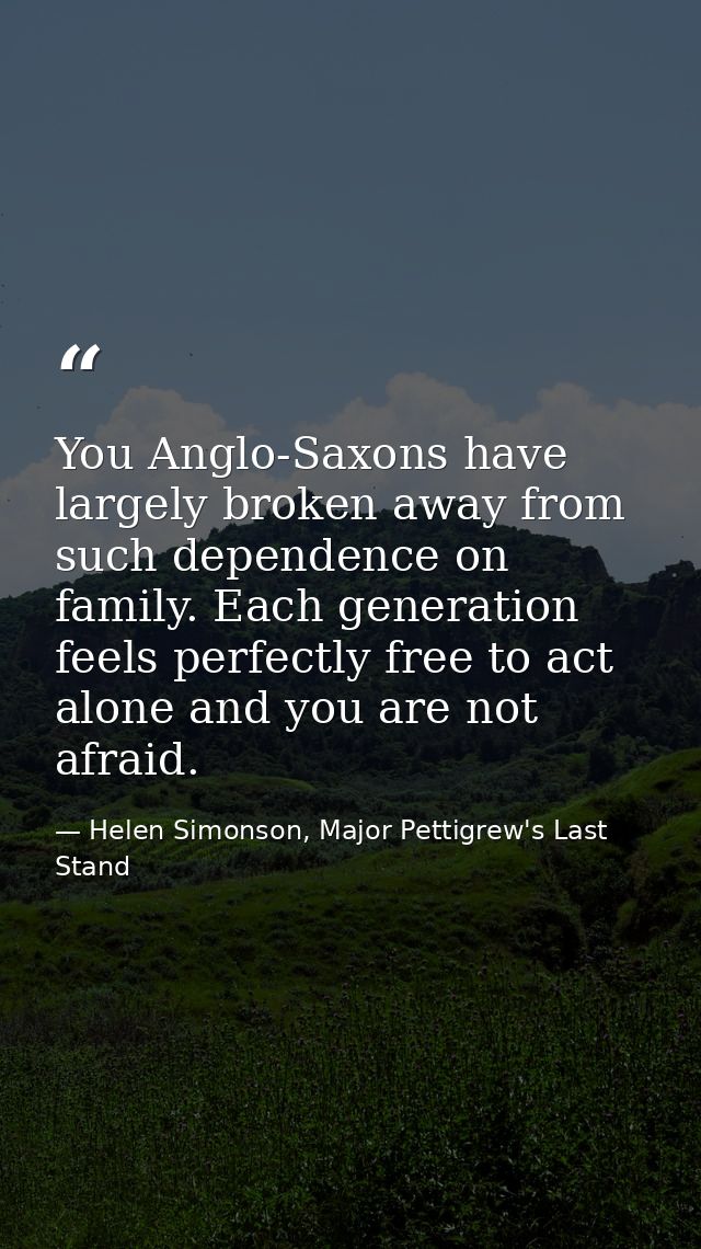 You Anglo-Saxons have largely broken away from such dependence on family. Each generation feels perfectly free to act al — Helen Simonson, Major Pettigrew's Last Stand