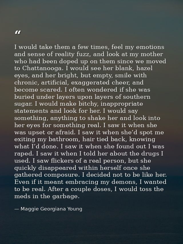 I would take them a few times, feel my emotions and sense of reality fuzz, and look at my mother who had been doped up o — Maggie Georgiana Young