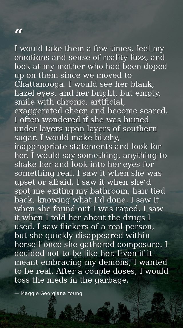 I would take them a few times, feel my emotions and sense of reality fuzz, and look at my mother who had been doped up o — Maggie Georgiana Young