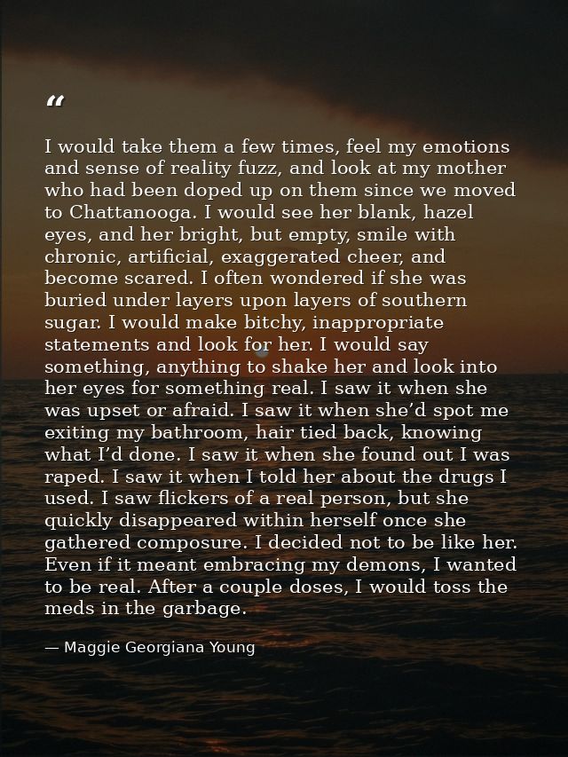 I would take them a few times, feel my emotions and sense of reality fuzz, and look at my mother who had been doped up o — Maggie Georgiana Young