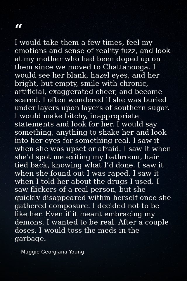 I would take them a few times, feel my emotions and sense of reality fuzz, and look at my mother who had been doped up o — Maggie Georgiana Young
