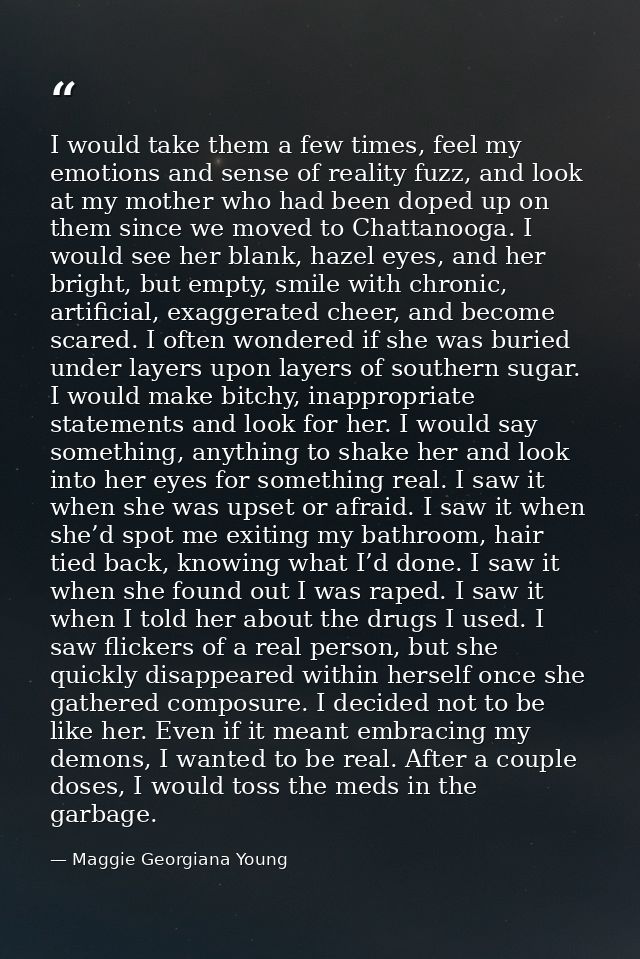 I would take them a few times, feel my emotions and sense of reality fuzz, and look at my mother who had been doped up o — Maggie Georgiana Young