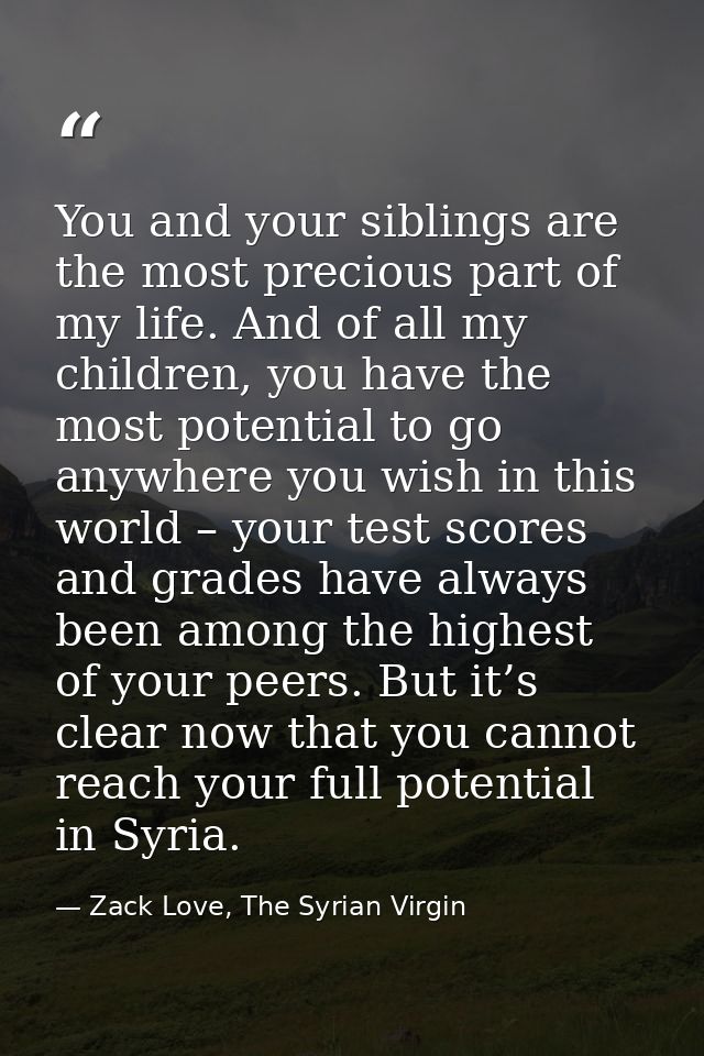 You and your siblings are the most precious part of my life. And of all my children, you have the most potential to go a — Zack Love, The Syrian Virgin