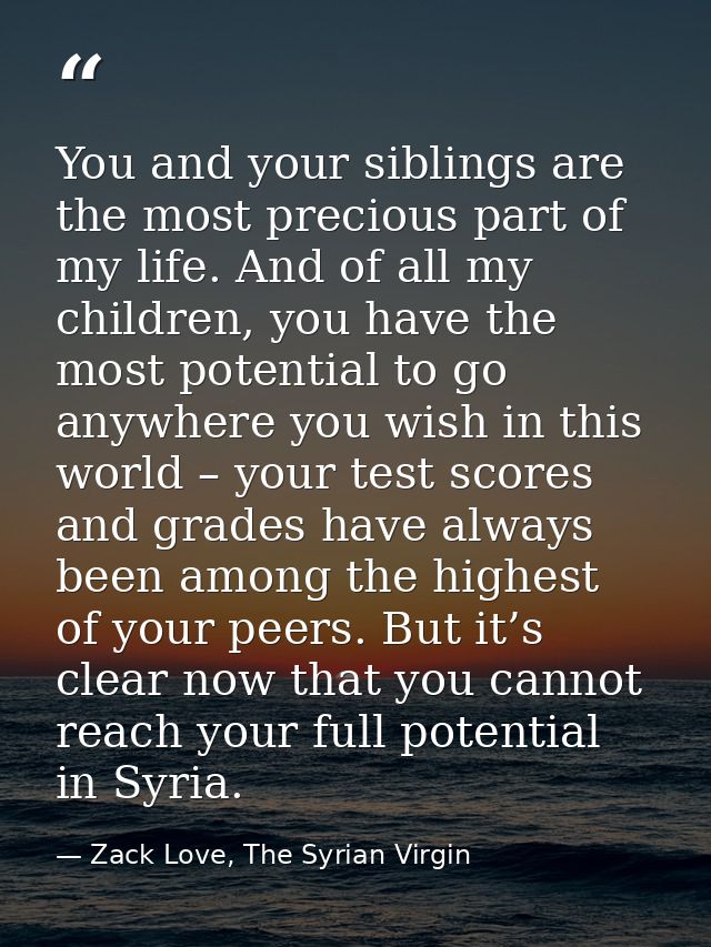 You and your siblings are the most precious part of my life. And of all my children, you have the most potential to go a — Zack Love, The Syrian Virgin