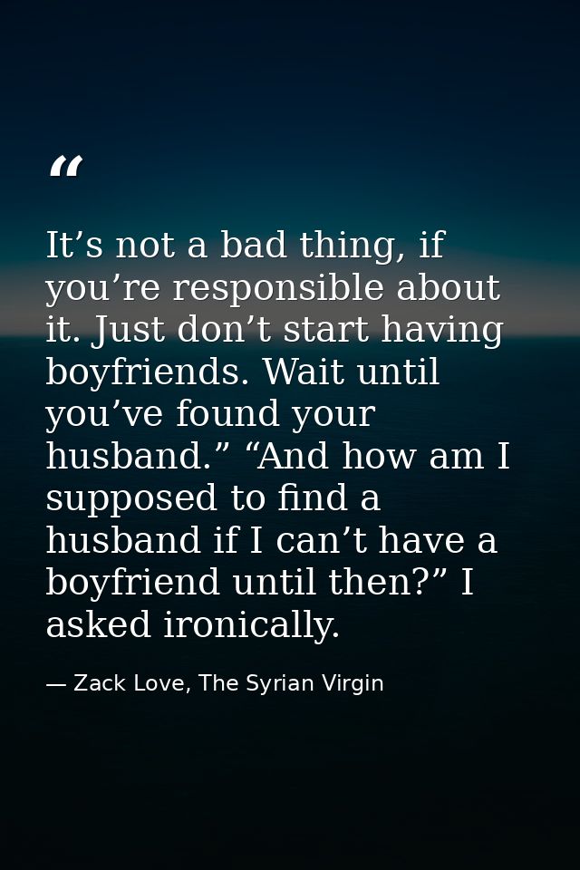It’s not a bad thing, if you’re responsible about it. Just don’t start having boyfriends. Wait until you’ve found your h — Zack Love, The Syrian Virgin