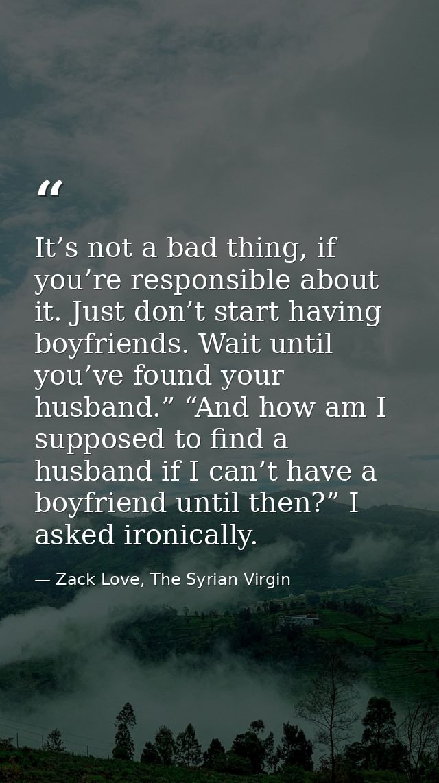 It’s not a bad thing, if you’re responsible about it. Just don’t start having boyfriends. Wait until you’ve found your h — Zack Love, The Syrian Virgin