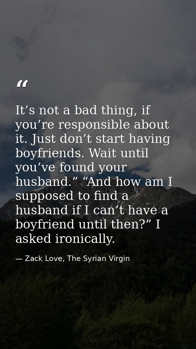 It’s not a bad thing, if you’re responsible about it. Just don’t start having boyfriends. Wait until you’ve found your h — Zack Love, The Syrian Virgin