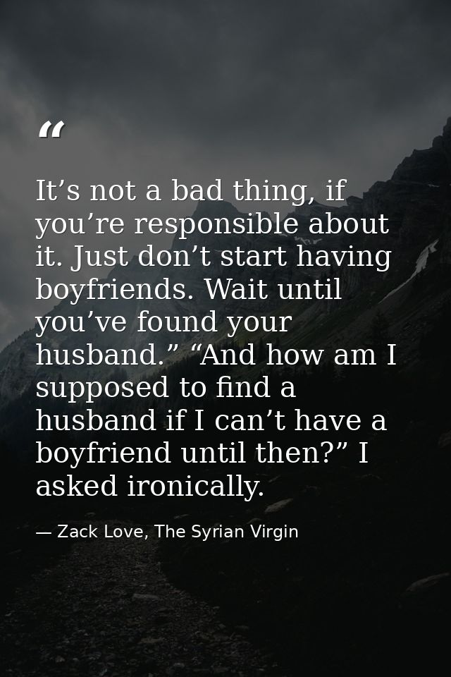 It’s not a bad thing, if you’re responsible about it. Just don’t start having boyfriends. Wait until you’ve found your h — Zack Love, The Syrian Virgin