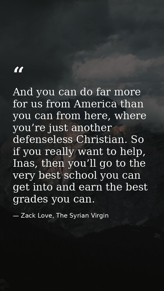 And you can do far more for us from America than you can from here, where you’re just another defenseless Christian. So  — Zack Love, The Syrian Virgin