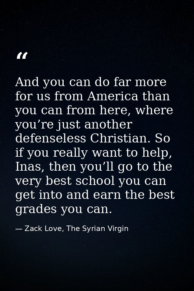 And you can do far more for us from America than you can from here, where you’re just another defenseless Christian. So  — Zack Love, The Syrian Virgin