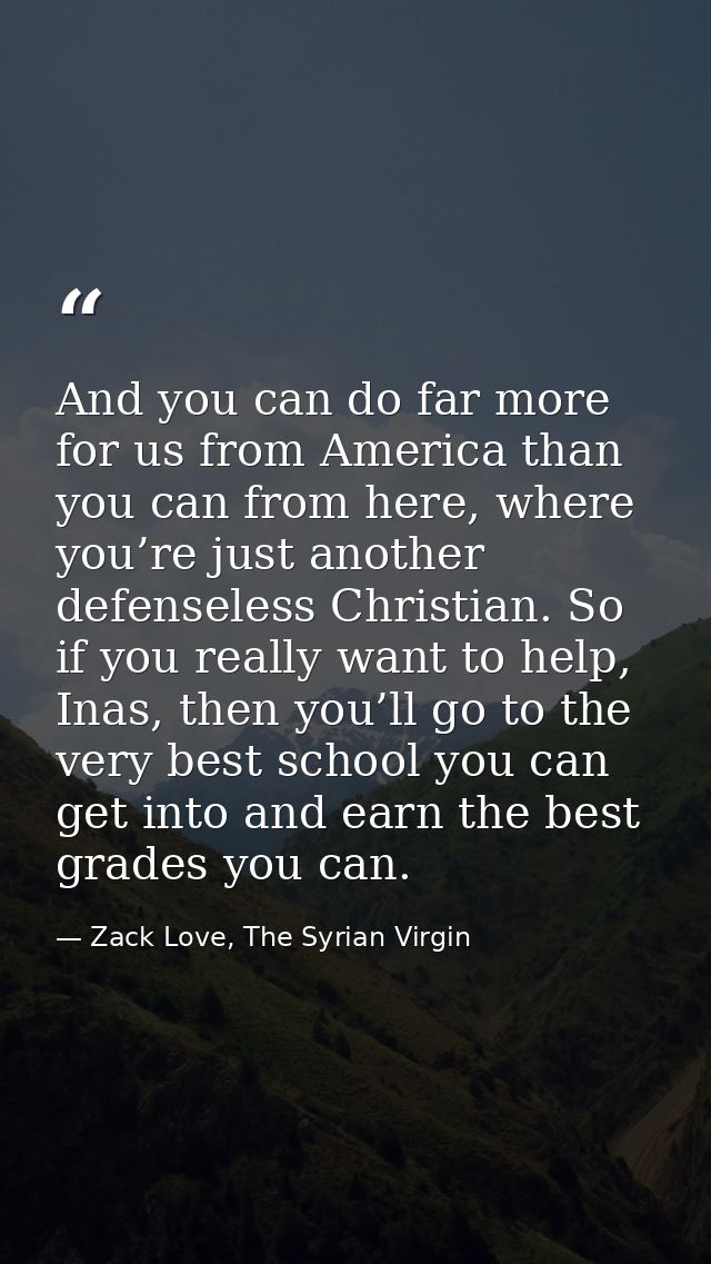 And you can do far more for us from America than you can from here, where you’re just another defenseless Christian. So  — Zack Love, The Syrian Virgin