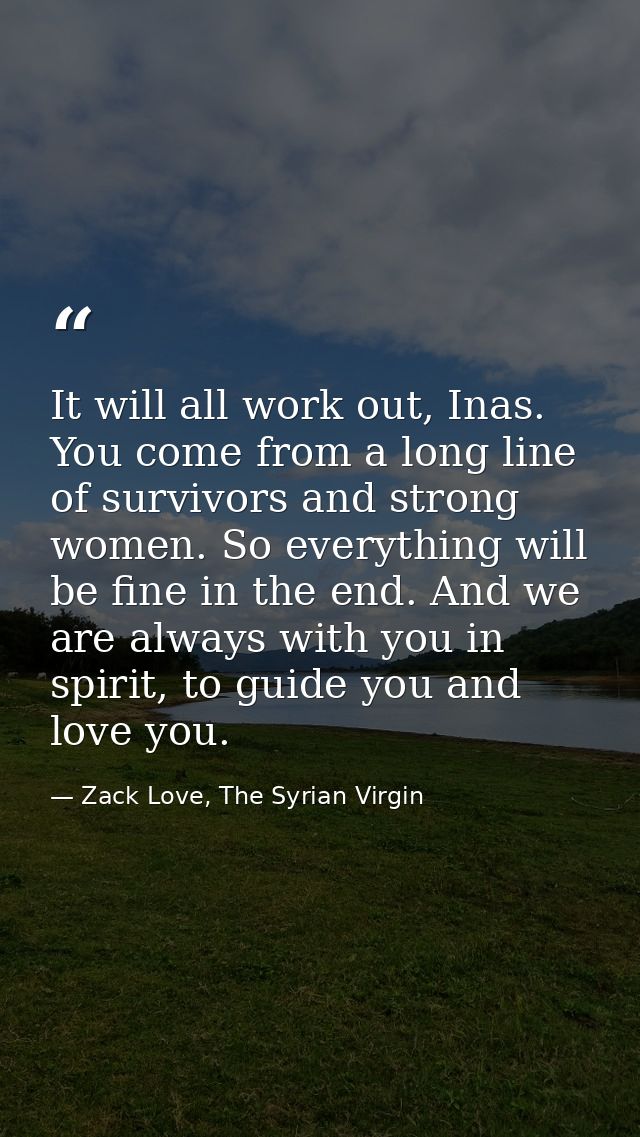 It will all work out, Inas. You come from a long line of survivors and strong women. So everything will be fine in the e — Zack Love, The Syrian Virgin