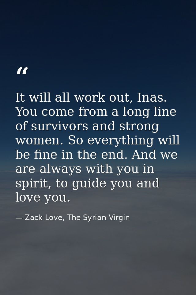 It will all work out, Inas. You come from a long line of survivors and strong women. So everything will be fine in the e — Zack Love, The Syrian Virgin