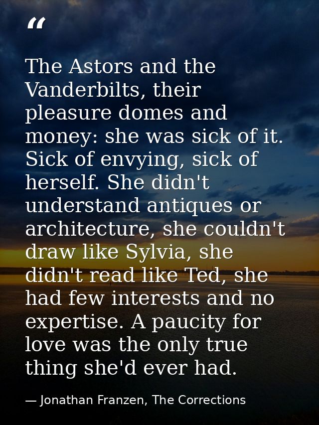 The Astors and the Vanderbilts, their pleasure domes and money: she was sick of it. Sick of envying, sick of herself. Sh — Jonathan Franzen, The Corrections