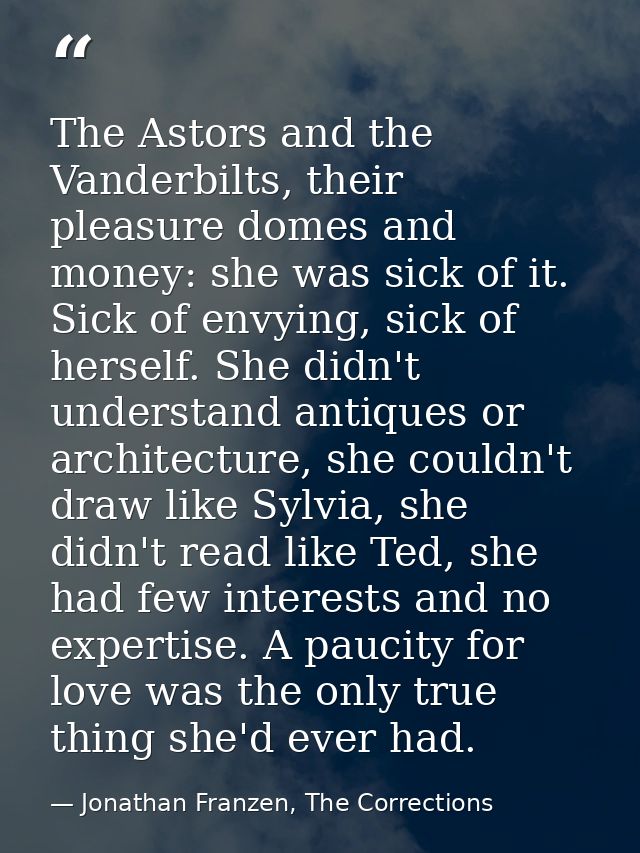 The Astors and the Vanderbilts, their pleasure domes and money: she was sick of it. Sick of envying, sick of herself. Sh — Jonathan Franzen, The Corrections